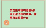 灵芝孢子粉喝完便秘？灵芝孢子粉的功效、作用及禁忌是什么