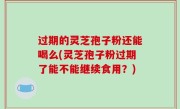 过期的灵芝孢子粉还能喝么(灵芝孢子粉过期了能不能继续食用？)