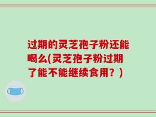 过期的灵芝孢子粉还能喝么(灵芝孢子粉过期了能不能继续食用？)