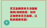 灵芝面膜使用方法图解视频(视频教程：如何正确使用灵芝面膜，让肌肤健康亮丽)