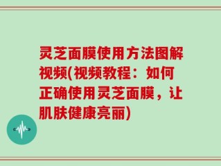 灵芝面膜使用方法图解视频(视频教程：如何正确使用灵芝面膜，让肌肤健康亮丽)