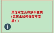 灵芝水怎么存放不变质(灵芝水如何保存不变质？)