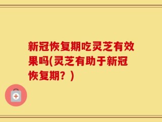 新冠恢复期吃灵芝有效果吗(灵芝有助于新冠恢复期？)