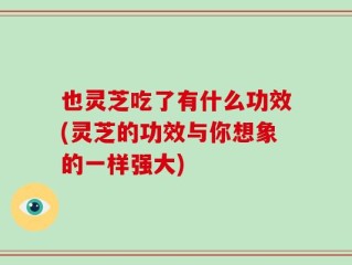 也灵芝吃了有什么功效(灵芝的功效与你想象的一样强大)