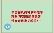 子宫腺肌病可以喝孢子粉吗(子宫腺肌病患者适合食用孢子粉吗？)