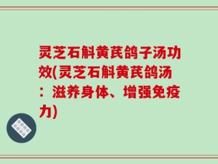 灵芝石斛黄芪鸽子汤功效(灵芝石斛黄芪鸽汤：滋养身体、增强免疫力)
