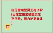 山芝堂破壁灵芝孢子粉(山芝堂推出破壁灵芝孢子粉，强力护卫身体)