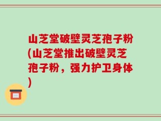 山芝堂破壁灵芝孢子粉(山芝堂推出破壁灵芝孢子粉，强力护卫身体)