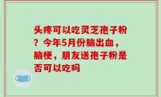 头疼可以吃灵芝孢子粉？今年5月份脑出血，脑梗，朋友送孢子粉是否可以吃吗