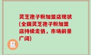 灵芝孢子粉加盟店现状(全国灵芝孢子粉加盟店持续走俏，市场前景广阔)