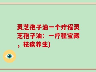 灵芝孢子油一个疗程灵芝孢子油：一疗程宝藏，祛疾养生)