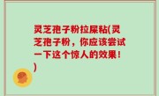 灵芝孢子粉拉屎粘(灵芝孢子粉，你应该尝试一下这个惊人的效果！)