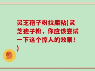 灵芝孢子粉拉屎粘(灵芝孢子粉，你应该尝试一下这个惊人的效果！)