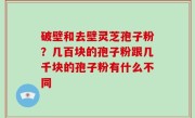 破壁和去壁灵芝孢子粉？几百块的孢子粉跟几千块的孢子粉有什么不同