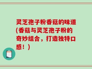 灵芝孢子粉香菇的味道(香菇与灵芝孢子粉的奇妙组合，打造独特口感！)