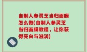 自制人参灵芝当归面膜怎么做(自制人参灵芝当归面膜教程，让你获得亮白与滋润)