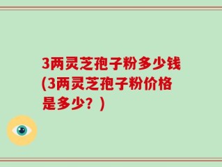 3两灵芝孢子粉多少钱(3两灵芝孢子粉价格是多少？)