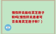 慢性肝炎能吃灵芝孢子粉吗(慢性肝炎患者可否食用灵芝孢子粉？)