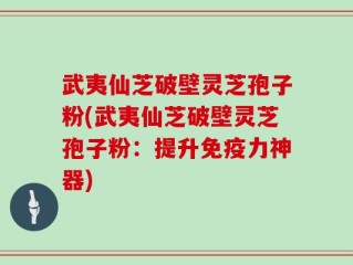 武夷仙芝破壁灵芝孢子粉(武夷仙芝破壁灵芝孢子粉：提升免疫力神器)