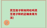 灵芝孢子粉如何吃吗灵芝孢子粉的正确食用方法)