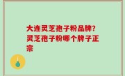 大连灵芝孢子粉品牌？灵芝孢子粉哪个牌子正宗