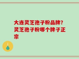 大连灵芝孢子粉品牌？灵芝孢子粉哪个牌子正宗