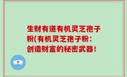 生财有道有机灵芝孢子粉(有机灵芝孢子粉：创造财富的秘密武器！