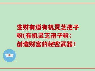 生财有道有机灵芝孢子粉(有机灵芝孢子粉：创造财富的秘密武器！