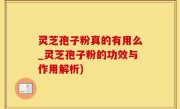 灵芝孢子粉真的有用么_灵芝孢子粉的功效与作用解析)