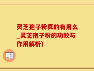 灵芝孢子粉真的有用么_灵芝孢子粉的功效与作用解析)