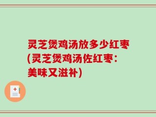 灵芝煲鸡汤放多少红枣(灵芝煲鸡汤佐红枣：美味又滋补)