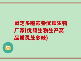 灵芝多糖贰叁优硕生物厂家(优硕生物生产高品质灵芝多糖)