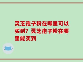 灵芝孢子粉在哪里可以买到？灵芝孢子粉在哪里能买到