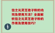 信之元灵芝孢子粉的功效及使用方法？全面解析信之元灵芝孢子粉的作用及使用技巧？