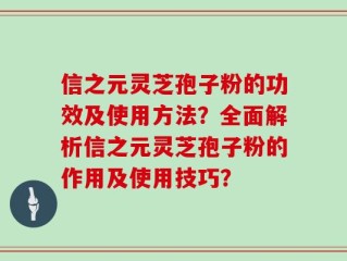 信之元灵芝孢子粉的功效及使用方法？全面解析信之元灵芝孢子粉的作用及使用技巧？