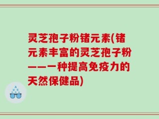 灵芝孢子粉锗元素(锗元素丰富的灵芝孢子粉——一种提高免疫力的天然保健品)