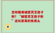 怎样服用破壁灵芝孢子粉？“破壁灵芝孢子粉”这玩意真的有用么