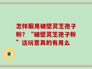 怎样服用破壁灵芝孢子粉？“破壁灵芝孢子粉”这玩意真的有用么