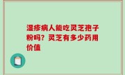 湿疹病人能吃灵芝孢子粉吗？灵芝有多少药用价值