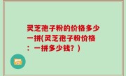灵芝孢子粉的价格多少一拼(灵芝孢子粉价格：一拼多少钱？)