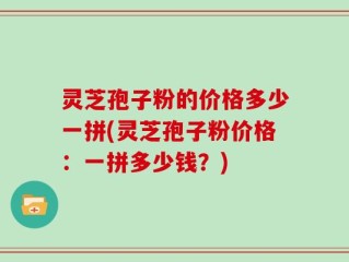 灵芝孢子粉的价格多少一拼(灵芝孢子粉价格：一拼多少钱？)