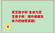 灵芝孢子粉 生命力灵芝孢子粉：提升健康生命力的秘密武器)