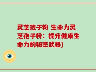 灵芝孢子粉 生命力灵芝孢子粉：提升健康生命力的秘密武器)