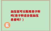 血压低可以服用孢子粉吗(孢子粉适合低血压患者吗？)