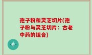 孢子粉和灵芝切片(孢子粉与灵芝切片：古老中药的组合)