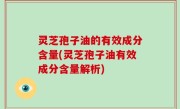 灵芝孢子油的有效成分含量(灵芝孢子油有效成分含量解析)