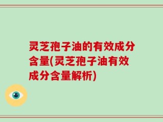 灵芝孢子油的有效成分含量(灵芝孢子油有效成分含量解析)