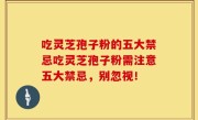 吃灵芝孢子粉的五大禁忌吃灵芝孢子粉需注意五大禁忌，别忽视！