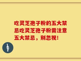 吃灵芝孢子粉的五大禁忌吃灵芝孢子粉需注意五大禁忌，别忽视！
