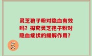 灵芝孢子粉对隐血有效吗？探究灵芝孢子粉对隐血症状的缓解作用？